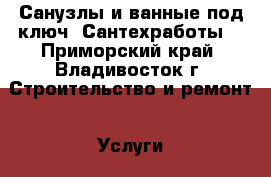 Санузлы и ванные под ключ. Сантехработы. - Приморский край, Владивосток г. Строительство и ремонт » Услуги   . Приморский край,Владивосток г.